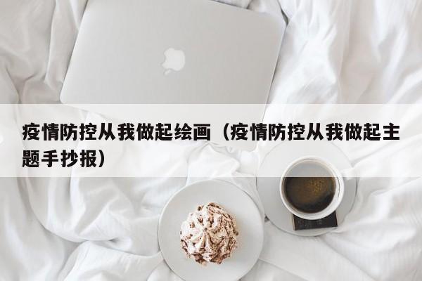 疫情防控从我做起绘画（疫情防控从我做起主题手抄报）