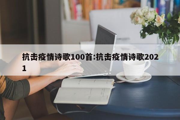 抗击疫情诗歌100首:抗击疫情诗歌2021