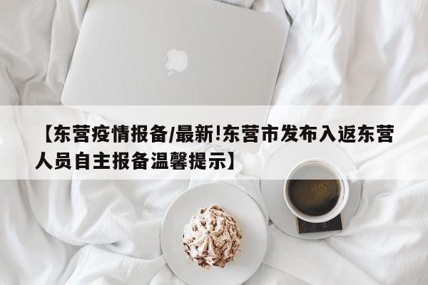 【东营疫情报备/最新!东营市发布入返东营人员自主报备温馨提示】