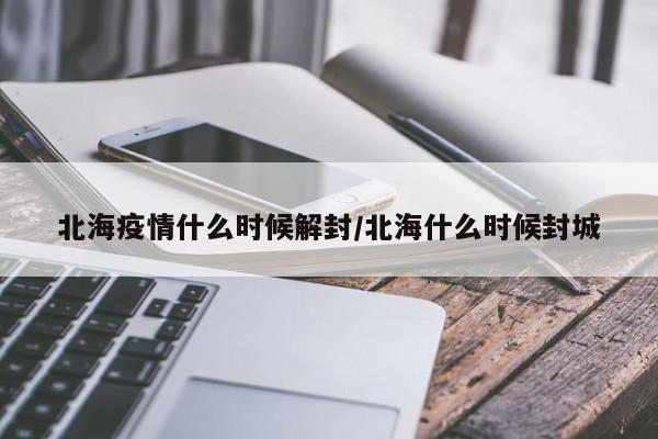 北海疫情什么时候解封/北海什么时候封城