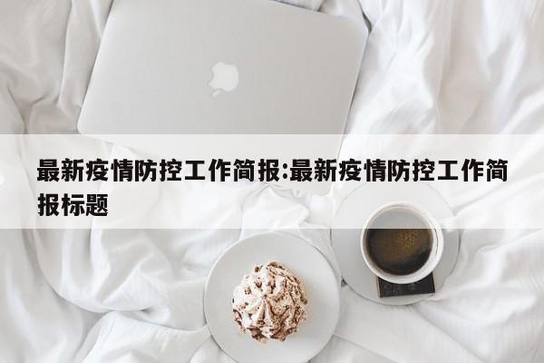 最新疫情防控工作简报:最新疫情防控工作简报标题