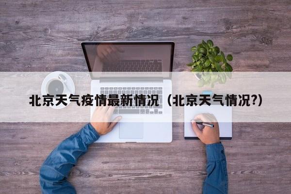 北京天气疫情最新情况（北京天气情况?）