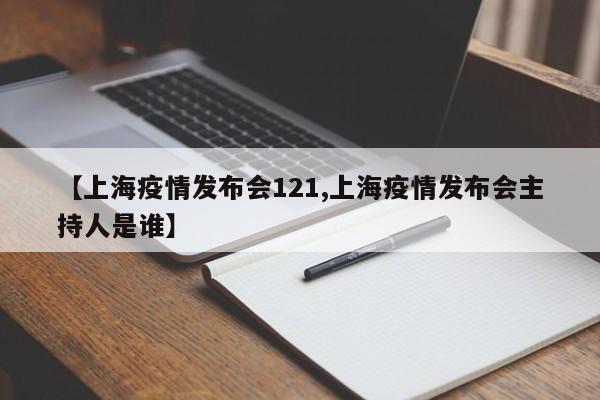 【上海疫情发布会121,上海疫情发布会主持人是谁】
