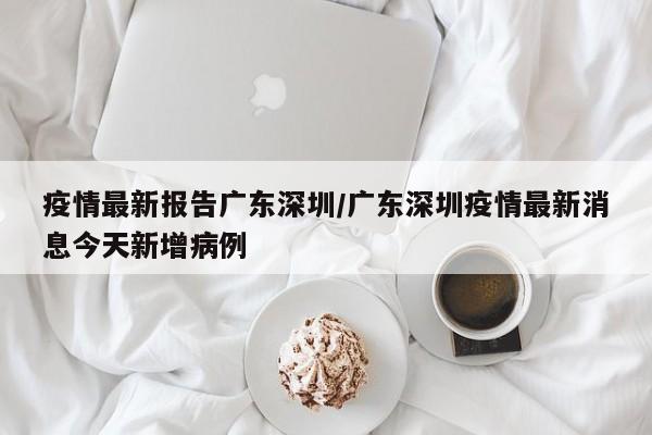 疫情最新报告广东深圳/广东深圳疫情最新消息今天新增病例