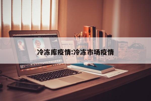 冷冻库疫情:冷冻市场疫情