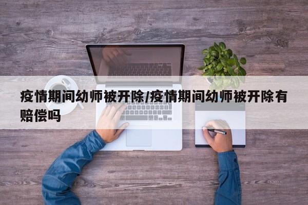 疫情期间幼师被开除/疫情期间幼师被开除有赔偿吗