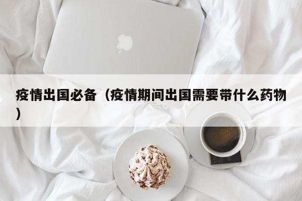 疫情出国必备（疫情期间出国需要带什么药物）