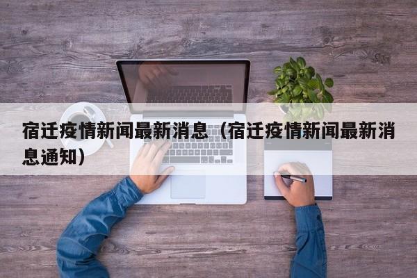 宿迁疫情新闻最新消息（宿迁疫情新闻最新消息通知）