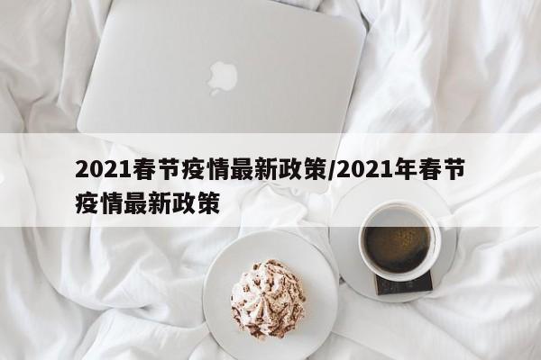 2021春节疫情最新政策/2021年春节疫情最新政策