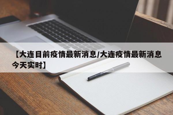 【大连目前疫情最新消息/大连疫情最新消息今天实时】