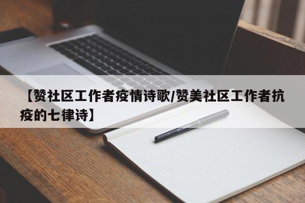 【赞社区工作者疫情诗歌/赞美社区工作者抗疫的七律诗】