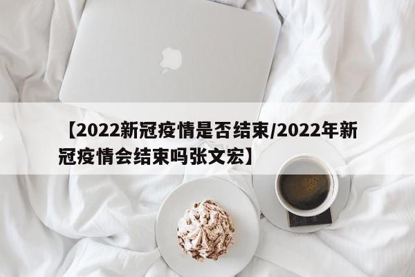 【2022新冠疫情是否结束/2022年新冠疫情会结束吗张文宏】