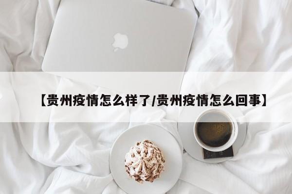 【贵州疫情怎么样了/贵州疫情怎么回事】