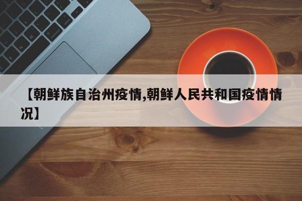 【朝鲜族自治州疫情,朝鲜人民共和国疫情情况】
