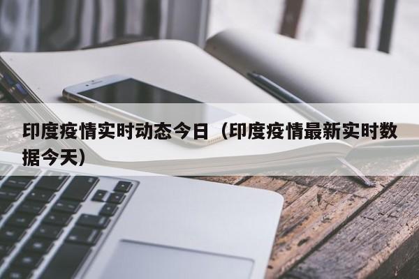 印度疫情实时动态今日（印度疫情最新实时数据今天）