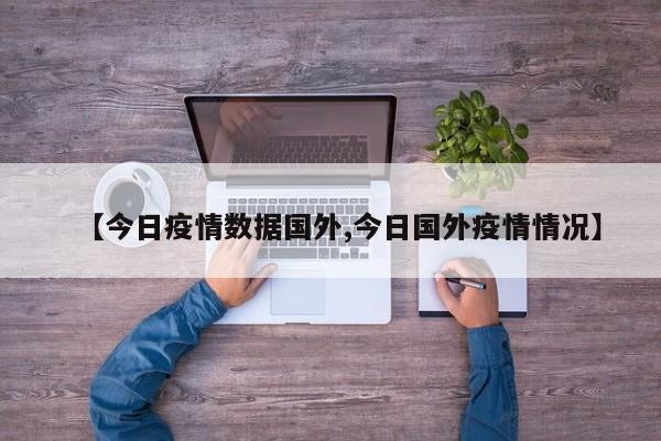 【今日疫情数据国外,今日国外疫情情况】