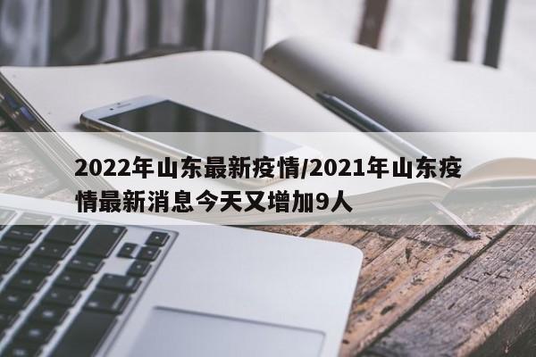 2022年山东最新疫情/2021年山东疫情最新消息今天又增加9人