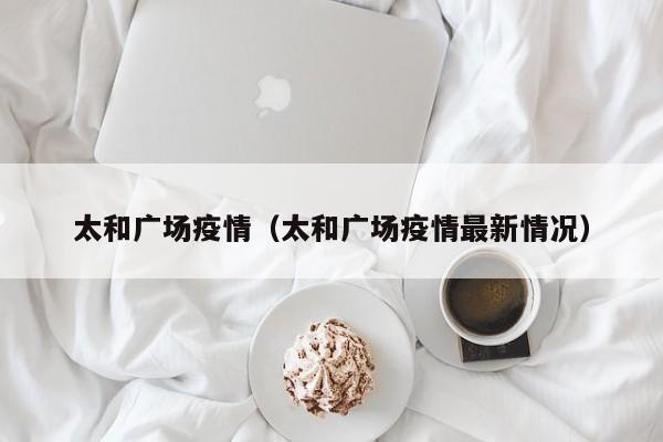 太和广场疫情（太和广场疫情最新情况）