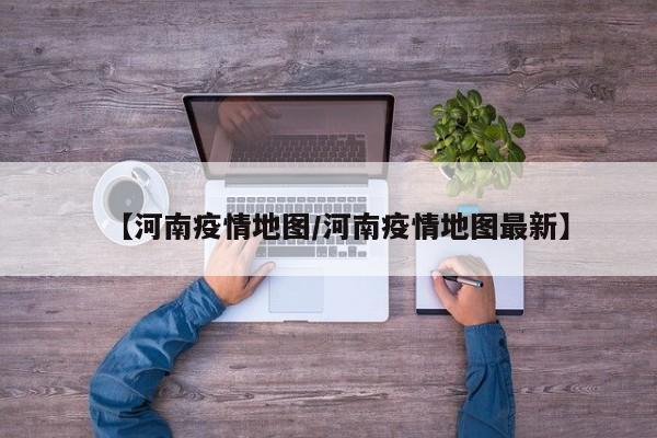 【河南疫情地图/河南疫情地图最新】