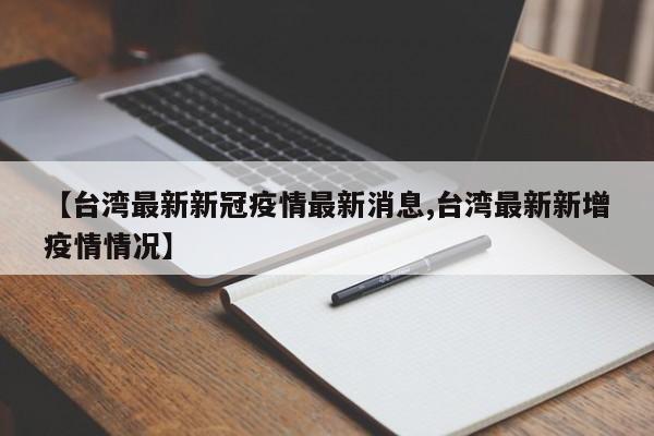【台湾最新新冠疫情最新消息,台湾最新新增疫情情况】