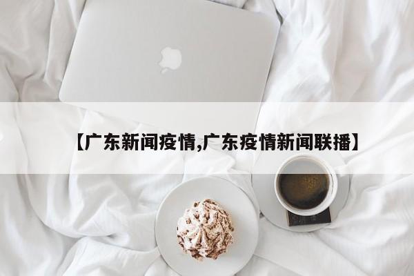 【广东新闻疫情,广东疫情新闻联播】