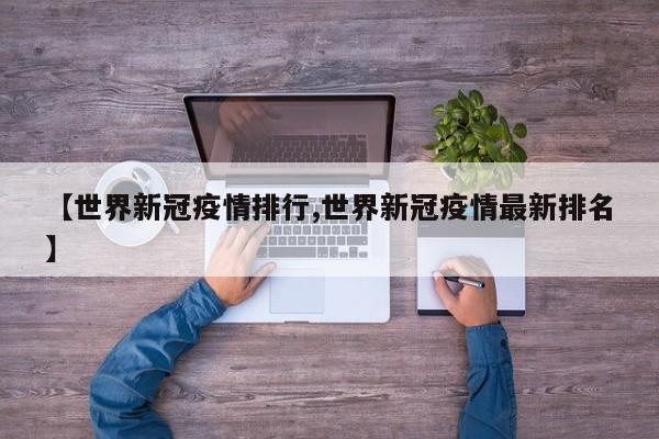 【世界新冠疫情排行,世界新冠疫情最新排名】