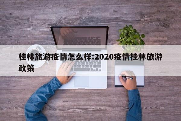 桂林旅游疫情怎么样:2020疫情桂林旅游政策