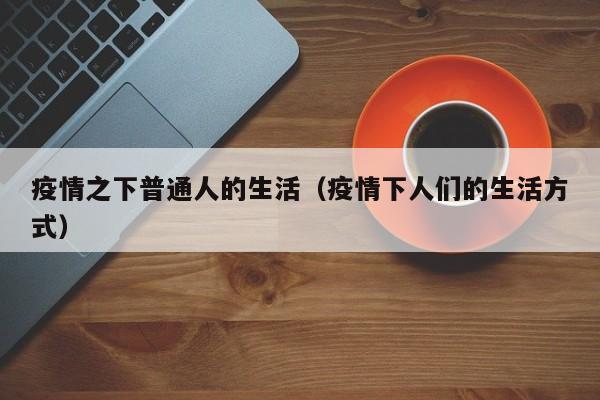 疫情之下普通人的生活（疫情下人们的生活方式）