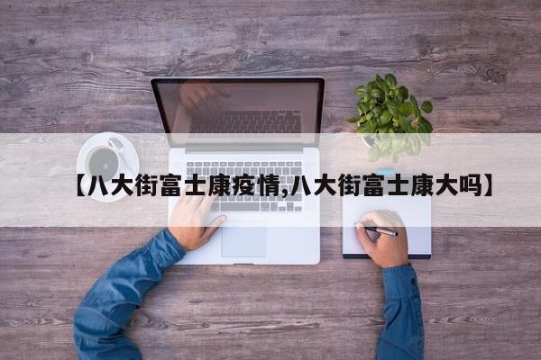 【八大街富士康疫情,八大街富士康大吗】