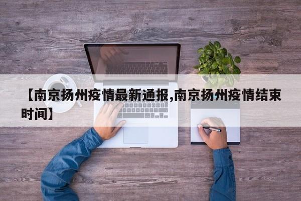 【南京扬州疫情最新通报,南京扬州疫情结束时间】