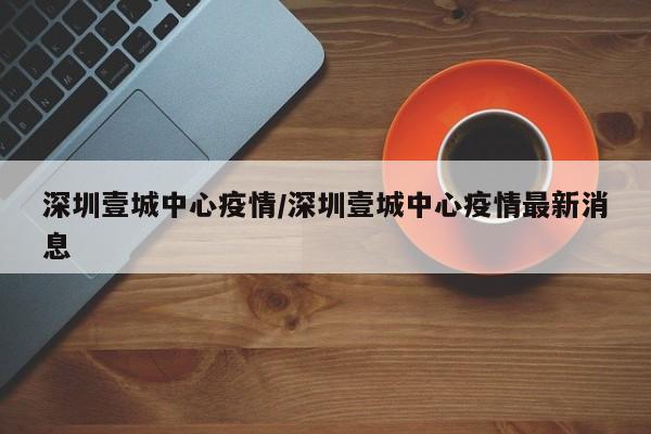 深圳壹城中心疫情/深圳壹城中心疫情最新消息