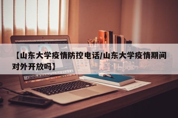 【山东大学疫情防控电话/山东大学疫情期间对外开放吗】