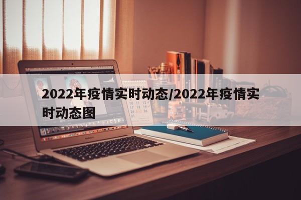 2022年疫情实时动态/2022年疫情实时动态图
