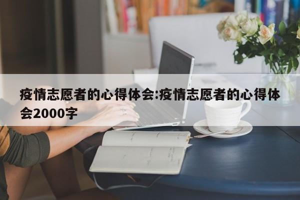 疫情志愿者的心得体会:疫情志愿者的心得体会2000字