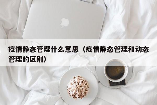 疫情静态管理什么意思（疫情静态管理和动态管理的区别）