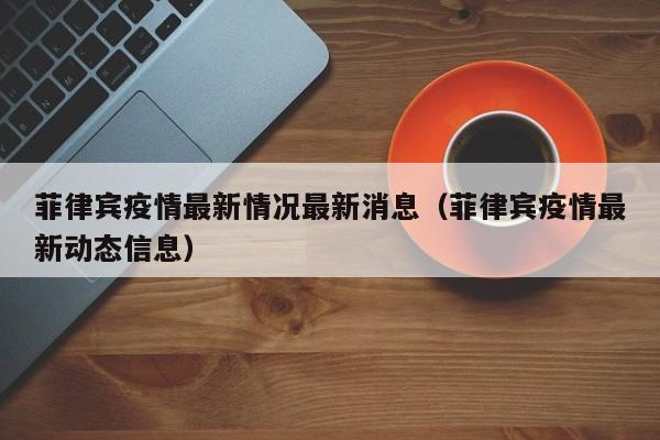 菲律宾疫情最新情况最新消息（菲律宾疫情最新动态信息）