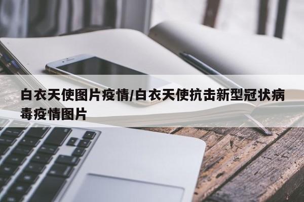 白衣天使图片疫情/白衣天使抗击新型冠状病毒疫情图片