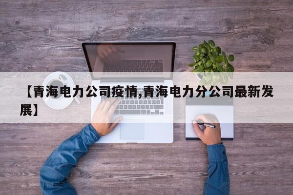 【青海电力公司疫情,青海电力分公司最新发展】