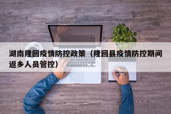 湖南隆回疫情防控政策（隆回县疫情防控期间返乡人员管控）