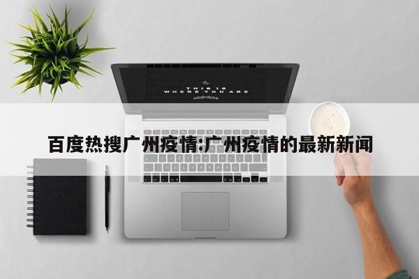 百度热搜广州疫情:广州疫情的最新新闻