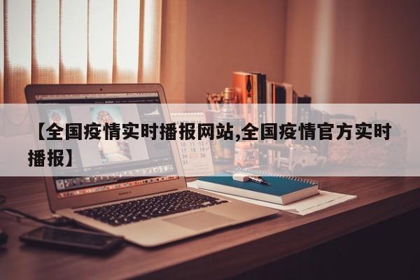【全国疫情实时播报网站,全国疫情官方实时播报】