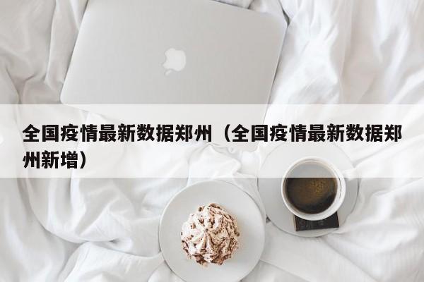 全国疫情最新数据郑州（全国疫情最新数据郑州新增）