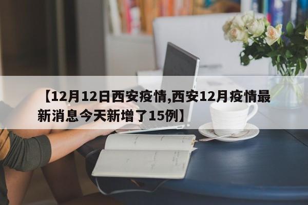 【12月12日西安疫情,西安12月疫情最新消息今天新增了15例】