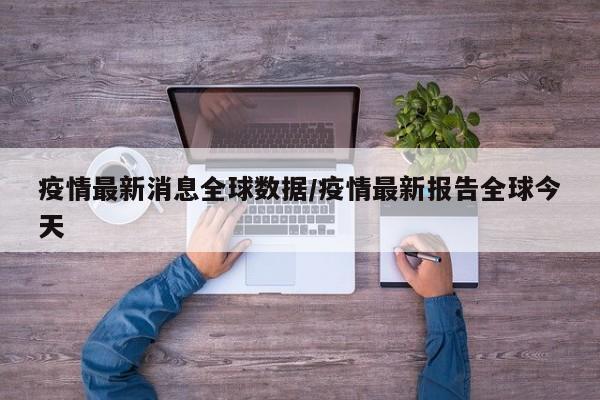 疫情最新消息全球数据/疫情最新报告全球今天