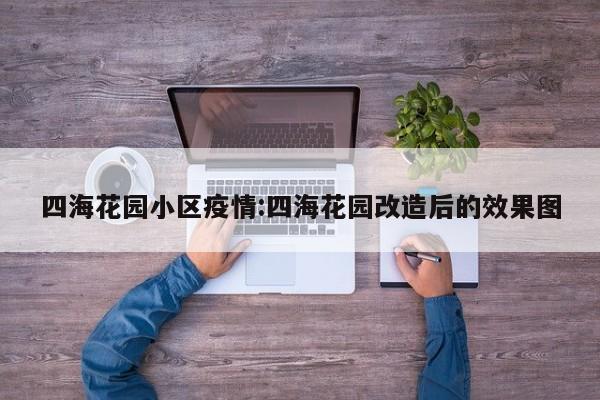四海花园小区疫情:四海花园改造后的效果图