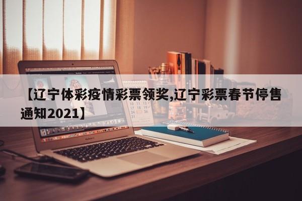 【辽宁体彩疫情彩票领奖,辽宁彩票春节停售通知2021】