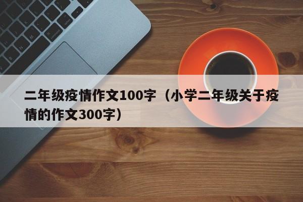 二年级疫情作文100字（小学二年级关于疫情的作文300字）