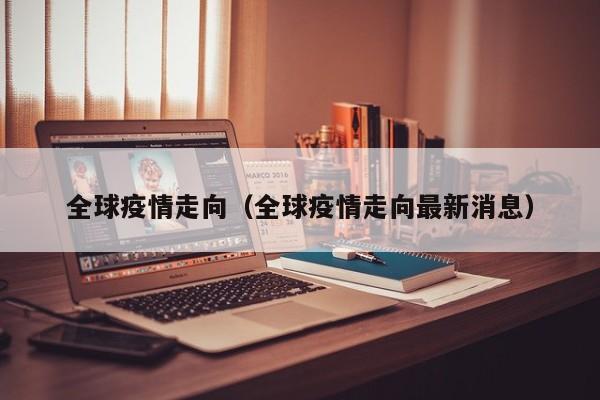 全球疫情走向（全球疫情走向最新消息）