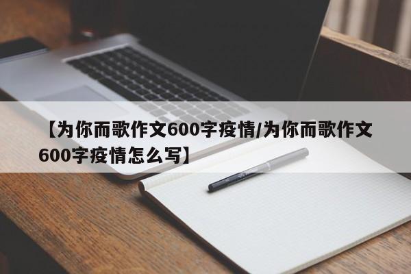 【为你而歌作文600字疫情/为你而歌作文600字疫情怎么写】