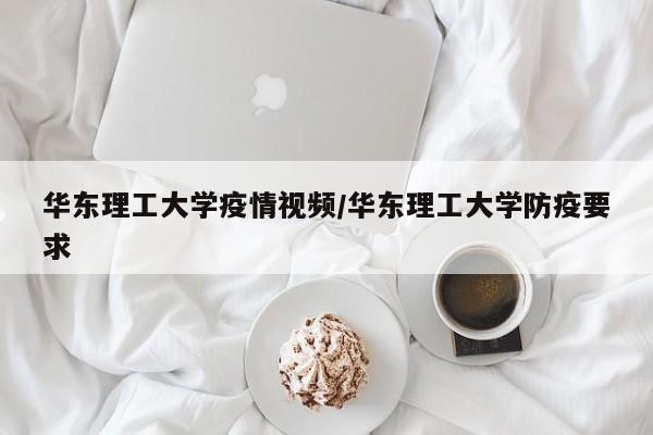 华东理工大学疫情视频/华东理工大学防疫要求